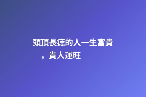 頭頂長痣的人一生富貴，貴人運旺